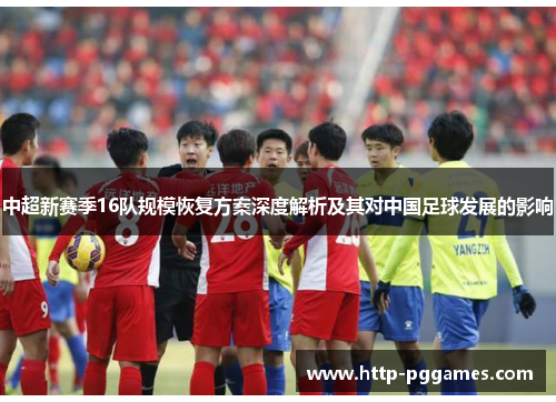 中超新赛季16队规模恢复方案深度解析及其对中国足球发展的影响