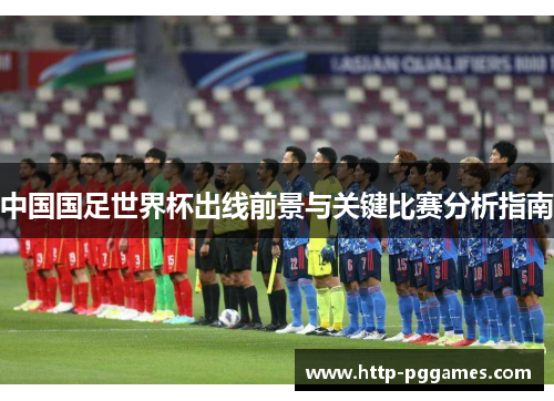 中国国足世界杯出线前景与关键比赛分析指南