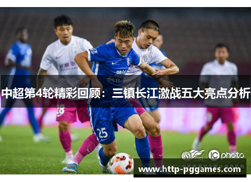 中超第4轮精彩回顾：三镇长江激战五大亮点分析