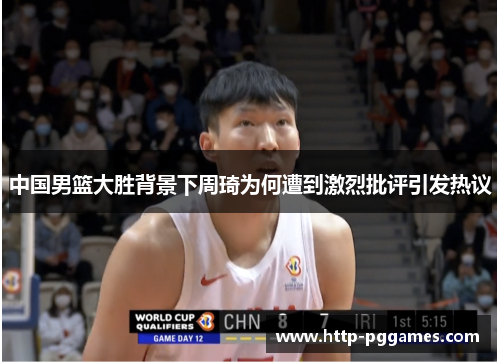 中国男篮大胜背景下周琦为何遭到激烈批评引发热议