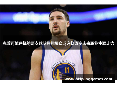 克莱可能选择的两支球队目标揭晓或许将改变未来职业生涯走势