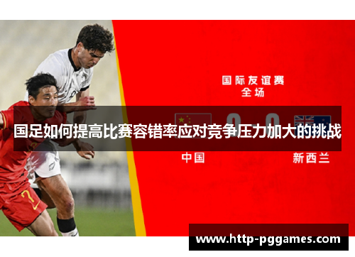 国足如何提高比赛容错率应对竞争压力加大的挑战