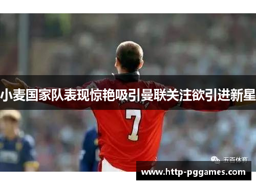 小麦国家队表现惊艳吸引曼联关注欲引进新星