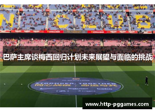 巴萨主席谈梅西回归计划未来展望与面临的挑战