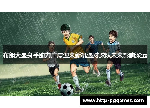 布朗大显身手助力广厦迎来新机遇对球队未来影响深远