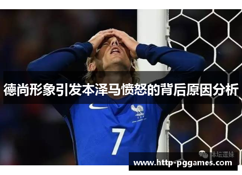 德尚形象引发本泽马愤怒的背后原因分析