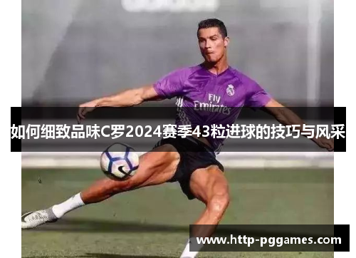 如何细致品味C罗2024赛季43粒进球的技巧与风采