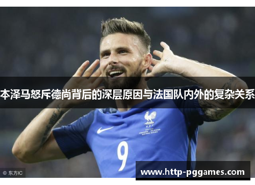 本泽马怒斥德尚背后的深层原因与法国队内外的复杂关系