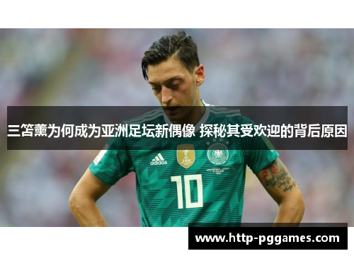 三笘薰为何成为亚洲足坛新偶像 探秘其受欢迎的背后原因