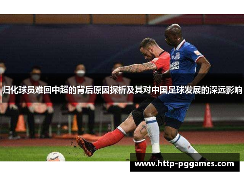 归化球员难回中超的背后原因探析及其对中国足球发展的深远影响