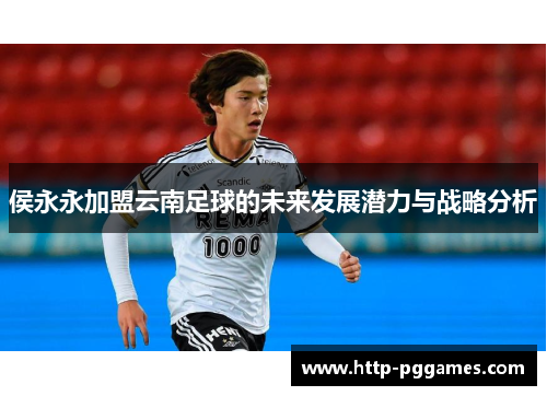 侯永永加盟云南足球的未来发展潜力与战略分析