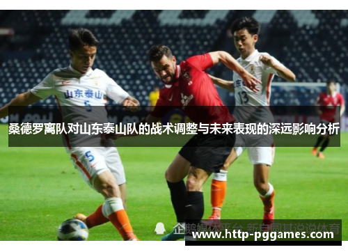 桑德罗离队对山东泰山队的战术调整与未来表现的深远影响分析