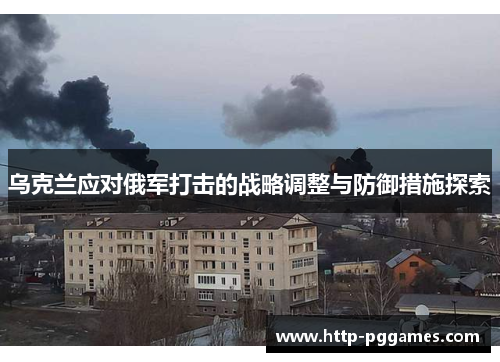 乌克兰应对俄军打击的战略调整与防御措施探索