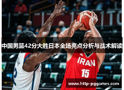 中国男篮42分大胜日本全场亮点分析与战术解读