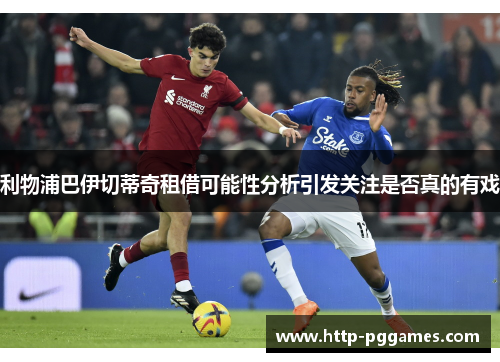 利物浦巴伊切蒂奇租借可能性分析引发关注是否真的有戏
