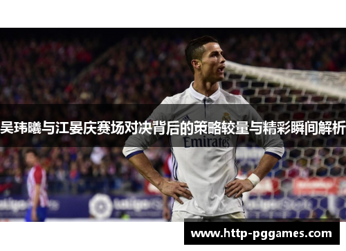 吴玮曦与江晏庆赛场对决背后的策略较量与精彩瞬间解析