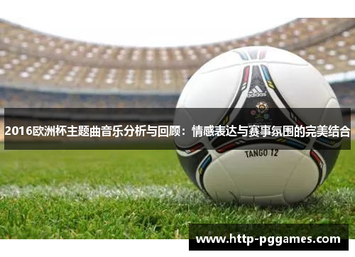 2016欧洲杯主题曲音乐分析与回顾：情感表达与赛事氛围的完美结合