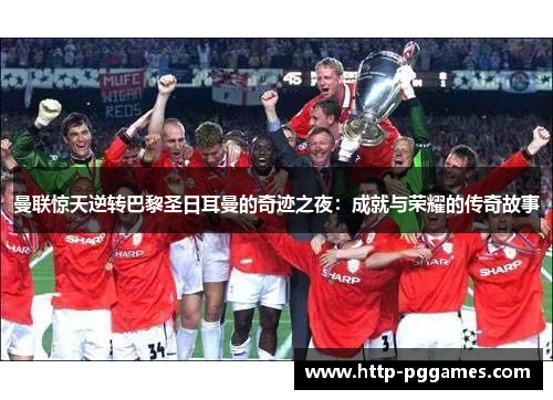 曼联惊天逆转巴黎圣日耳曼的奇迹之夜：成就与荣耀的传奇故事