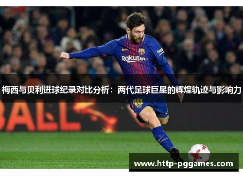 梅西与贝利进球纪录对比分析：两代足球巨星的辉煌轨迹与影响力
