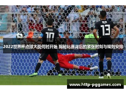 2022世界杯点球大战何时开始 揭秘比赛背后的紧张时刻与规则安排
