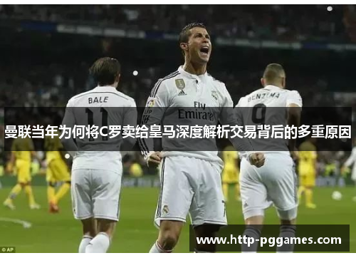 曼联当年为何将C罗卖给皇马深度解析交易背后的多重原因