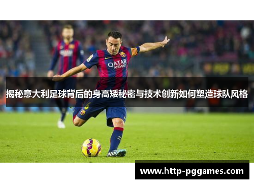 揭秘意大利足球背后的身高矮秘密与技术创新如何塑造球队风格