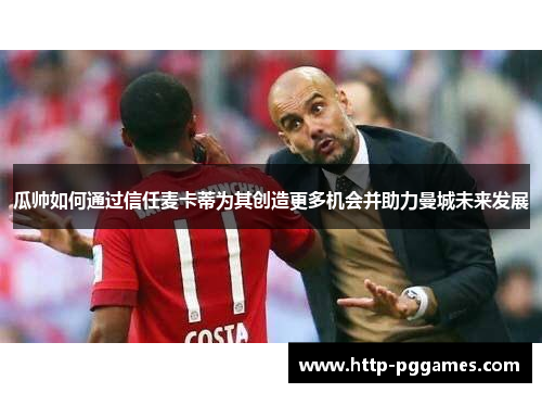 瓜帅如何通过信任麦卡蒂为其创造更多机会并助力曼城未来发展