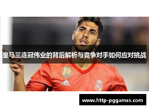 皇马三连冠伟业的背后解析与竞争对手如何应对挑战