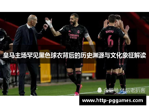 皇马主场罕见黑色球衣背后的历史渊源与文化象征解读