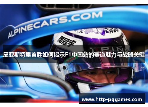 皮亚斯特里首胜如何揭示F1中国站的赛道魅力与战略关键