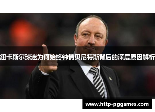 纽卡斯尔球迷为何始终钟情贝尼特斯背后的深层原因解析