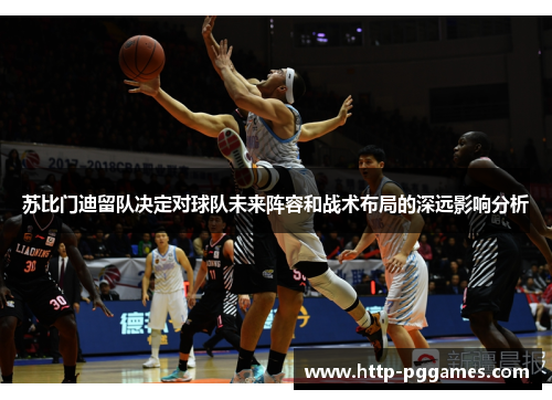 苏比门迪留队决定对球队未来阵容和战术布局的深远影响分析