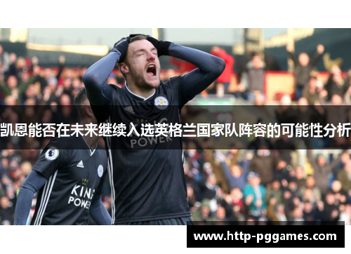 凯恩能否在未来继续入选英格兰国家队阵容的可能性分析