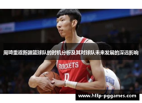 周琦重返新疆篮球队的时机分析及其对球队未来发展的深远影响