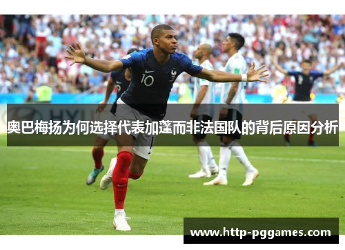 奥巴梅扬为何选择代表加蓬而非法国队的背后原因分析