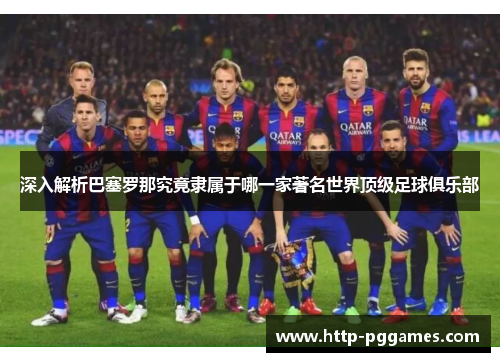 深入解析巴塞罗那究竟隶属于哪一家著名世界顶级足球俱乐部