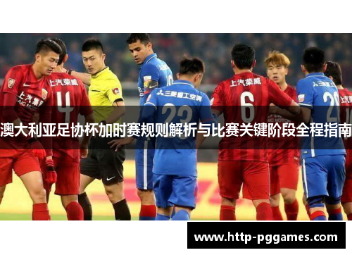 澳大利亚足协杯加时赛规则解析与比赛关键阶段全程指南