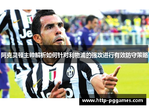 阿克灵顿主帅解析如何针对利物浦的强攻进行有效防守策略