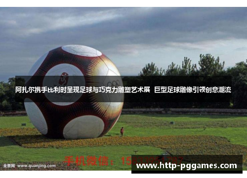 阿扎尔携手比利时呈现足球与巧克力雕塑艺术展  巨型足球雕像引领创意潮流