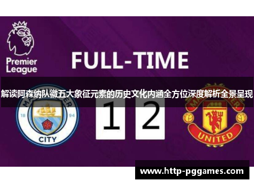 解读阿森纳队徽五大象征元素的历史文化内涵全方位深度解析全景呈现