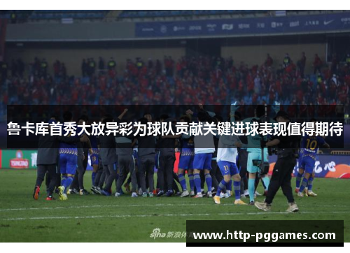 鲁卡库首秀大放异彩为球队贡献关键进球表现值得期待