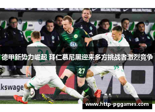 德甲新势力崛起 拜仁慕尼黑迎来多方挑战者激烈竞争 德甲新势力崛起 拜仁慕尼黑迎来多方挑战者激烈竞争