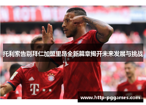 托利索告别拜仁加盟里昂全新篇章揭开未来发展与挑战 托利索告别拜仁加盟里昂全新篇章揭开未来发展与挑战