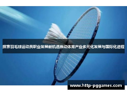 探索羽毛球运动员职业发展新机遇推动体育产业多元化发展与国际化进程 探索羽毛球运动员职业发展新机遇推动体育产业多元化发展与国际化进程