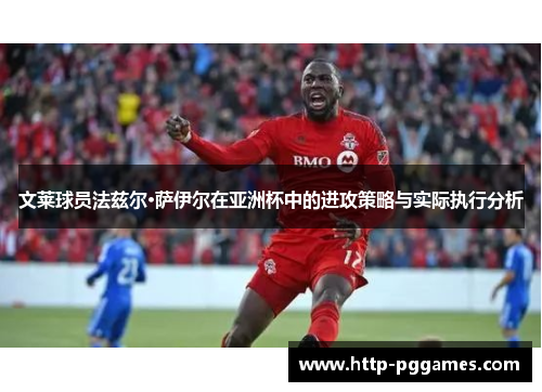 文莱球员法兹尔·萨伊尔在亚洲杯中的进攻策略与实际执行分析