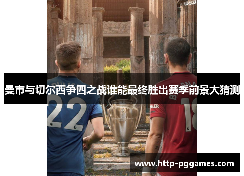 曼市与切尔西争四之战谁能最终胜出赛季前景大猜测 曼市与切尔西争四之战谁能最终胜出赛季前景大猜测