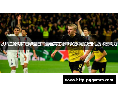从哈兰德对阵巴黎圣日耳曼看其在德甲争冠中的决定性战术影响力 从哈兰德对阵巴黎圣日耳曼看其在德甲争冠中的决定性战术影响力