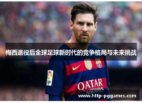 梅西退役后全球足球新时代的竞争格局与未来挑战 梅西退役后全球足球新时代的竞争格局与未来挑战