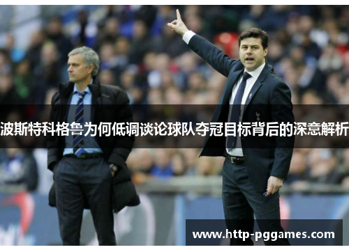 波斯特科格鲁为何低调谈论球队夺冠目标背后的深意解析 波斯特科格鲁为何低调谈论球队夺冠目标背后的深意解析