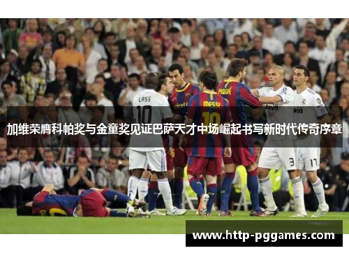 加维荣膺科帕奖与金童奖见证巴萨天才中场崛起书写新时代传奇序章